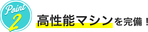 POINT2 高性能マシンを完備
