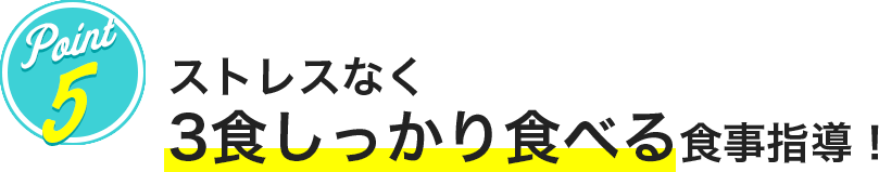 POINT5 ストレスなく3食しっかり食べる食事指導!