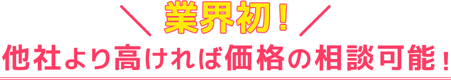 業界初！他社より高ければ価格の相談可能！